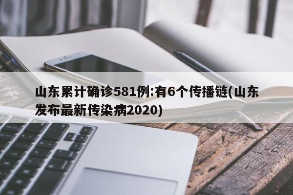 山东累计确诊581例:有6个传播链(山东发布最新传染病2020)