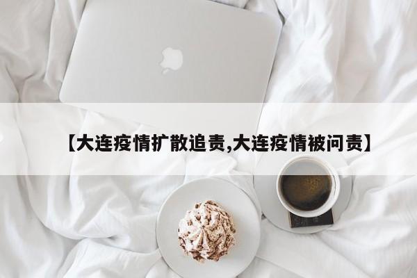 【大连疫情扩散追责,大连疫情被问责】