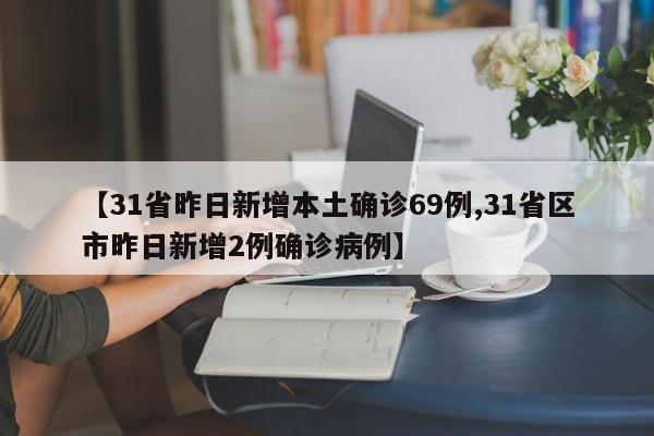 【31省昨日新增本土确诊69例,31省区市昨日新增2例确诊病例】