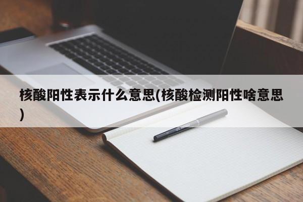 核酸阳性表示什么意思(核酸检测阳性啥意思)