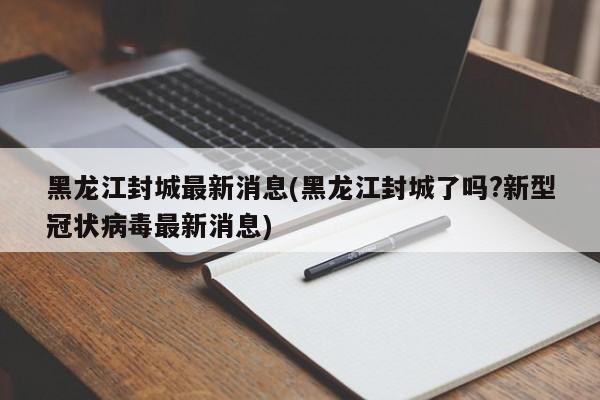 黑龙江封城最新消息(黑龙江封城了吗?新型冠状病毒最新消息)