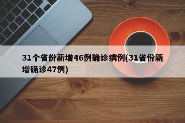 31个省份新增46例确诊病例(31省份新增确诊47例)
