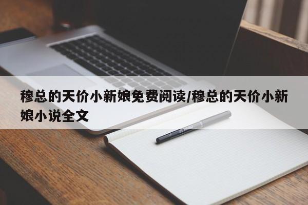 穆总的天价小新娘免费阅读/穆总的天价小新娘小说全文