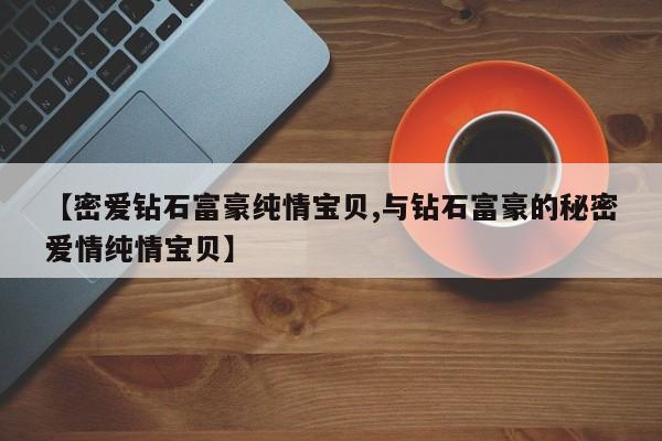 【密爱钻石富豪纯情宝贝,与钻石富豪的秘密爱情纯情宝贝】