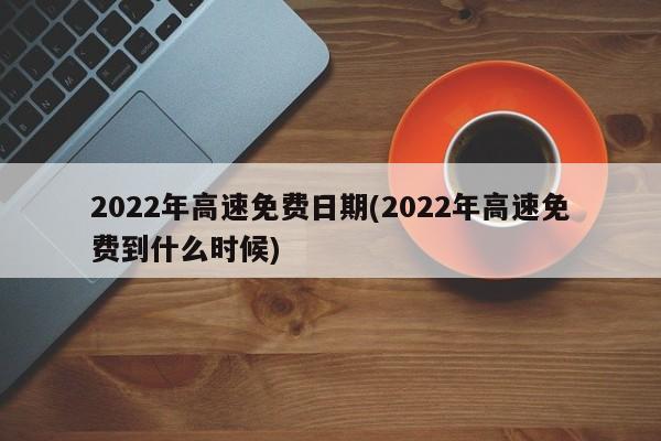 2022年高速免费日期(2022年高速免费到什么时候)