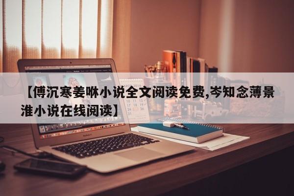 【傅沉寒姜咻小说全文阅读免费,岑知念薄景淮小说在线阅读】