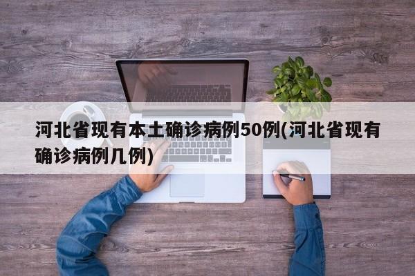 河北省现有本土确诊病例50例(河北省现有确诊病例几例)