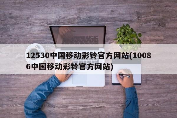 12530中国移动彩铃官方网站(10086中国移动彩铃官方网站)
