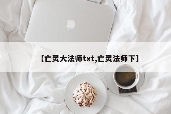 【亡灵大法师txt,亡灵法师下】