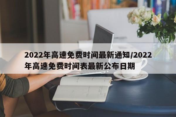 2022年高速免费时间最新通知/2022年高速免费时间表最新公布日期