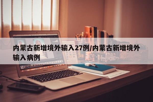 内蒙古新增境外输入27例/内蒙古新增境外输入病例