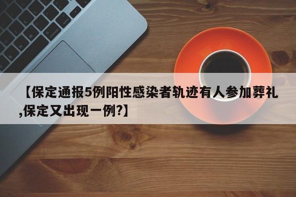 【保定通报5例阳性感染者轨迹有人参加葬礼,保定又出现一例?】