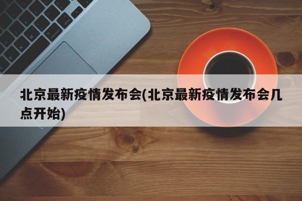 北京最新疫情发布会(北京最新疫情发布会几点开始)