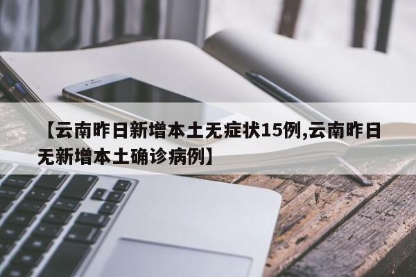 【云南昨日新增本土无症状15例,云南昨日无新增本土确诊病例】