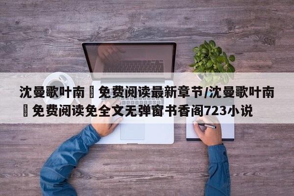 沈曼歌叶南玹免费阅读最新章节/沈曼歌叶南玹免费阅读免全文无弹窗书香阁723小说
