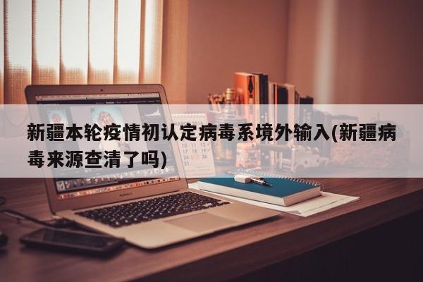 新疆本轮疫情初认定病毒系境外输入(新疆病毒来源查清了吗)