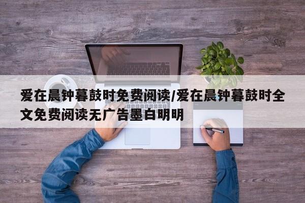 爱在晨钟暮鼓时免费阅读/爱在晨钟暮鼓时全文免费阅读无广告墨白明明