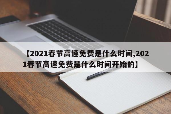 【2021春节高速免费是什么时间,2021春节高速免费是什么时间开始的】