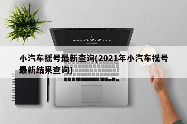 小汽车摇号最新查询(2021年小汽车摇号最新结果查询)