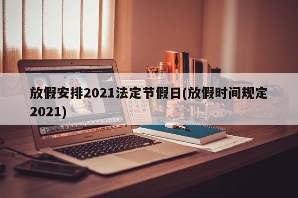 放假安排2021法定节假日(放假时间规定2021)