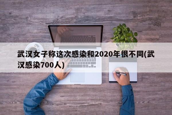 武汉女子称这次感染和2020年很不同(武汉感染700人)