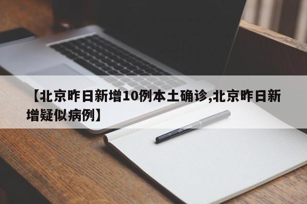 【北京昨日新增10例本土确诊,北京昨日新增疑似病例】