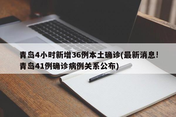 青岛4小时新增36例本土确诊(最新消息!青岛41例确诊病例关系公布)