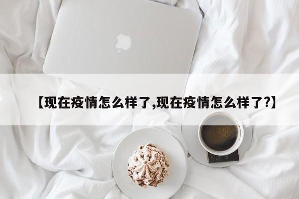 【现在疫情怎么样了,现在疫情怎么样了?】