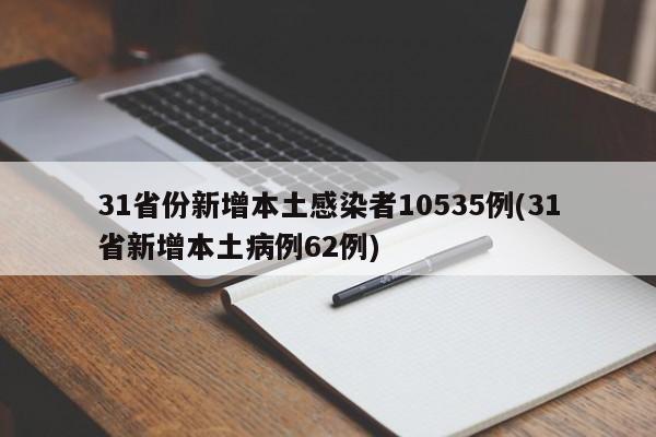 31省份新增本土感染者10535例(31省新增本土病例62例)