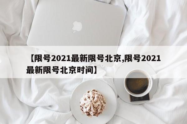【限号2021最新限号北京,限号2021最新限号北京时间】