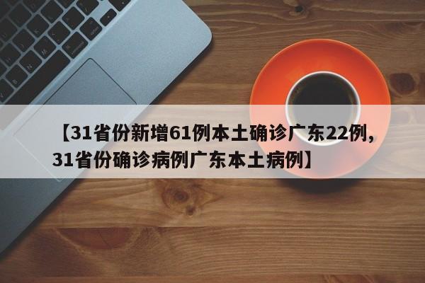 【31省份新增61例本土确诊广东22例,31省份确诊病例广东本土病例】