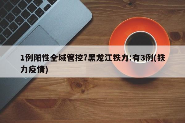 1例阳性全域管控?黑龙江铁力:有3例(铁力疫情)