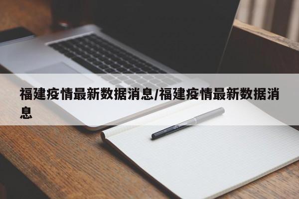 福建疫情最新数据消息/福建疫情最新数据消息