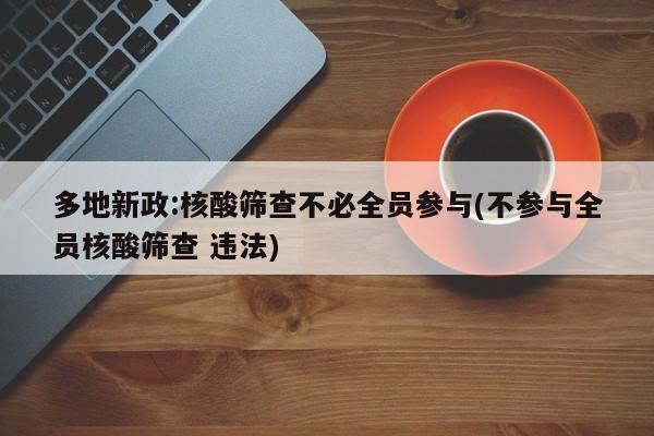 多地新政:核酸筛查不必全员参与(不参与全员核酸筛查 违法)