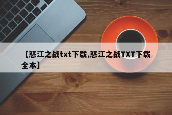 【怒江之战txt下载,怒江之战TXT下载全本】