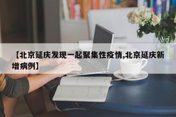 【北京延庆发现一起聚集性疫情,北京延庆新增病例】