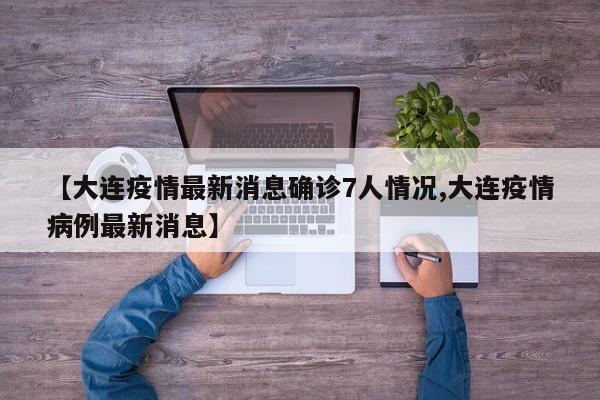 【大连疫情最新消息确诊7人情况,大连疫情病例最新消息】
