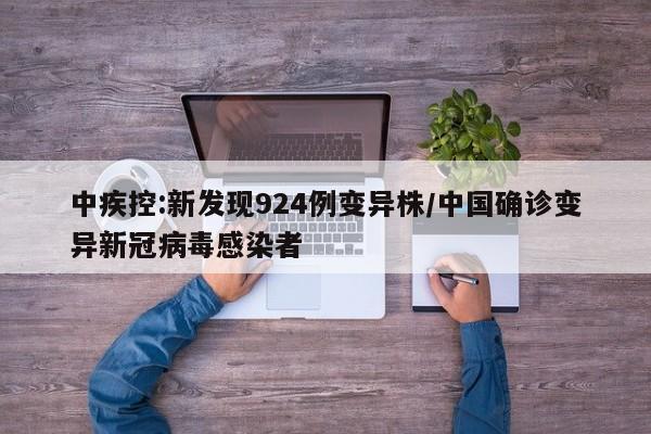 中疾控:新发现924例变异株/中国确诊变异新冠病毒感染者
