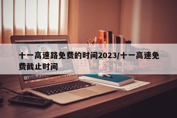 十一高速路免费的时间2023/十一高速免费截止时间