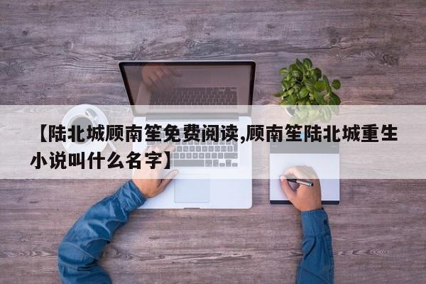 【陆北城顾南笙免费阅读,顾南笙陆北城重生小说叫什么名字】