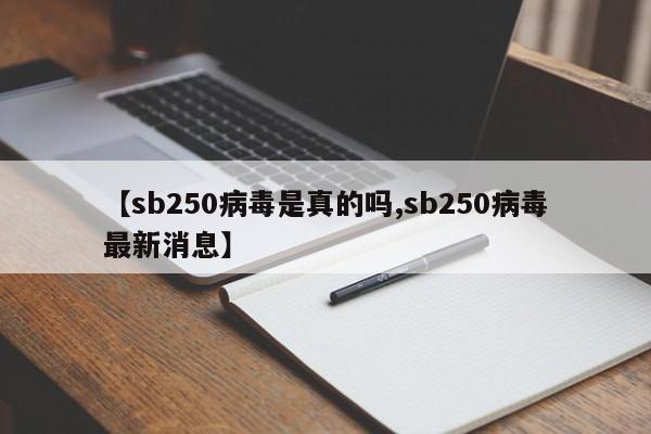 【sb250病毒是真的吗,sb250病毒最新消息】