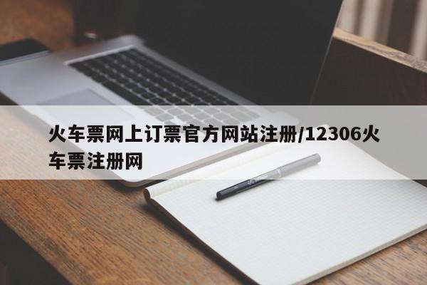 火车票网上订票官方网站注册/12306火车票注册网