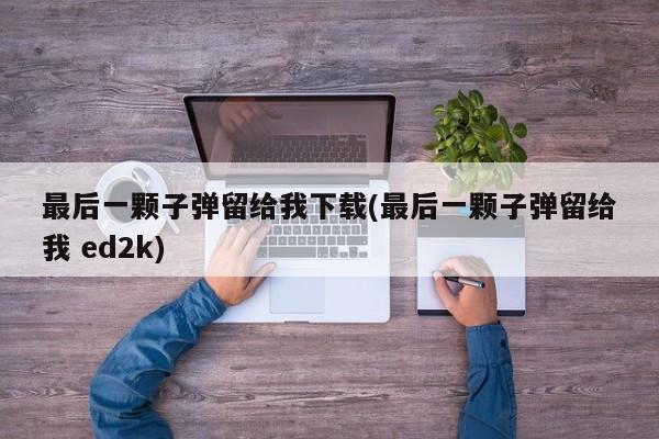 最后一颗子弹留给我下载(最后一颗子弹留给我 ed2k)