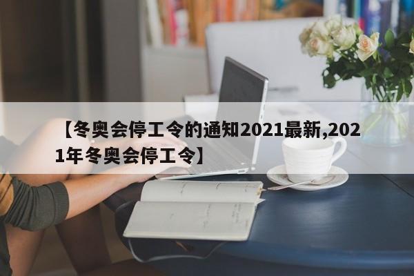 【冬奥会停工令的通知2021最新,2021年冬奥会停工令】