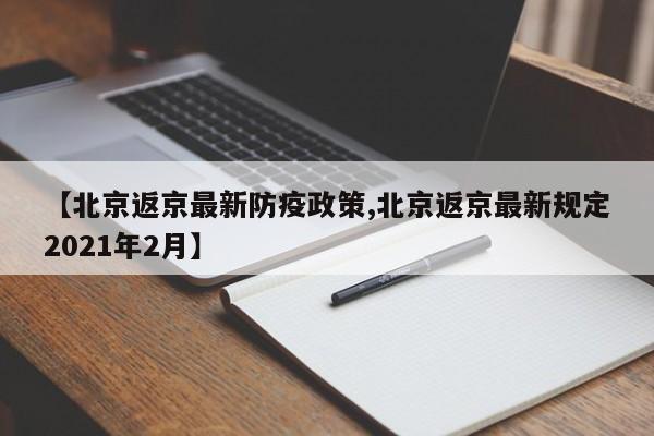 【北京返京最新防疫政策,北京返京最新规定2021年2月】
