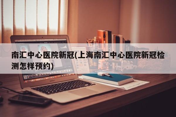 南汇中心医院新冠(上海南汇中心医院新冠检测怎样预约)