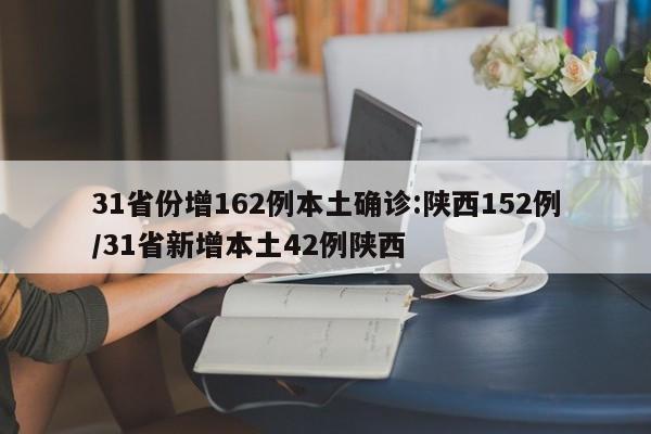 31省份增162例本土确诊:陕西152例/31省新增本土42例陕西