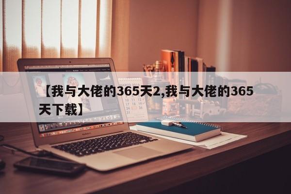 【我与大佬的365天2,我与大佬的365天下载】