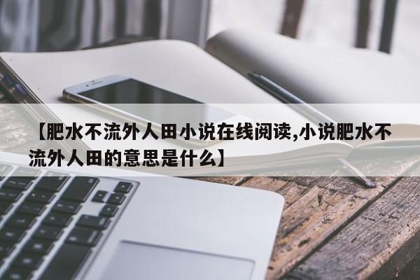 【肥水不流外人田小说在线阅读,小说肥水不流外人田的意思是什么】
