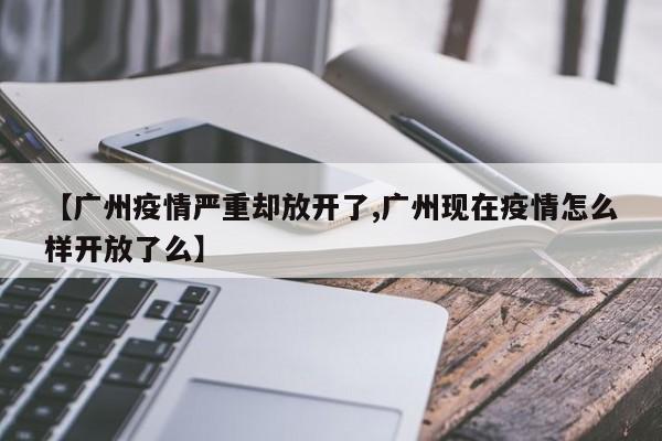 【广州疫情严重却放开了,广州现在疫情怎么样开放了么】